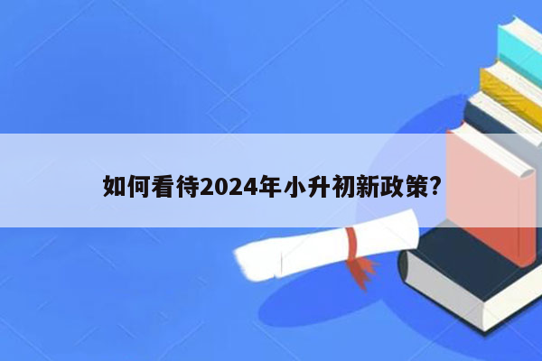 如何看待2024年小升初新政策?