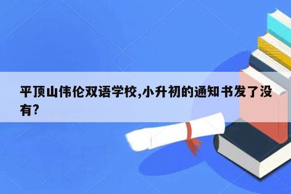 平顶山伟伦双语学校,小升初的通知书发了没有?