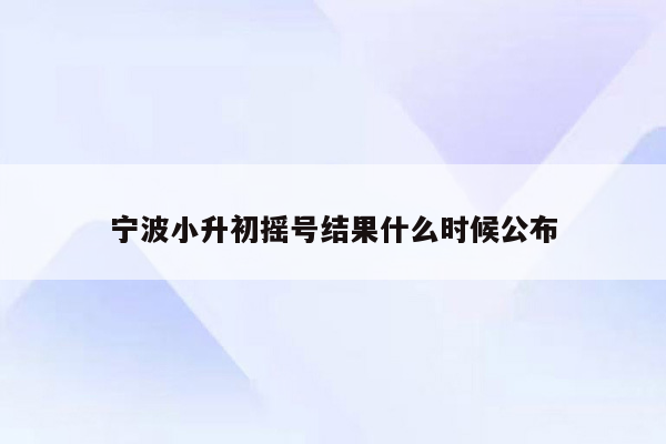 宁波小升初摇号结果什么时候公布