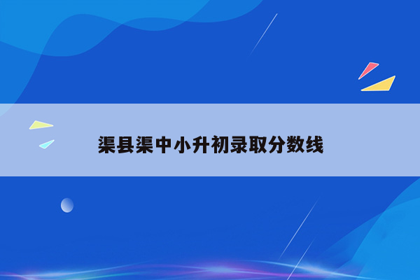 渠县渠中小升初录取分数线