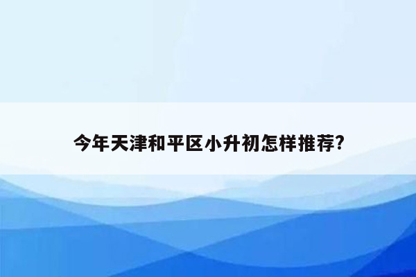 今年天津和平区小升初怎样推荐?