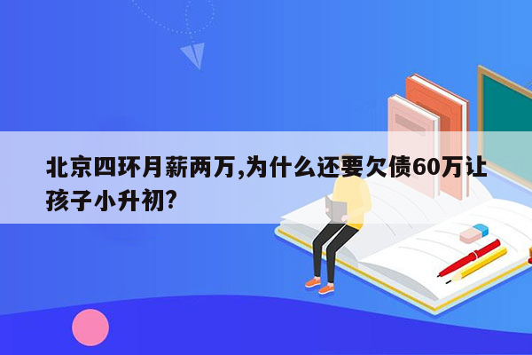 北京四环月薪两万,为什么还要欠债60万让孩子小升初?