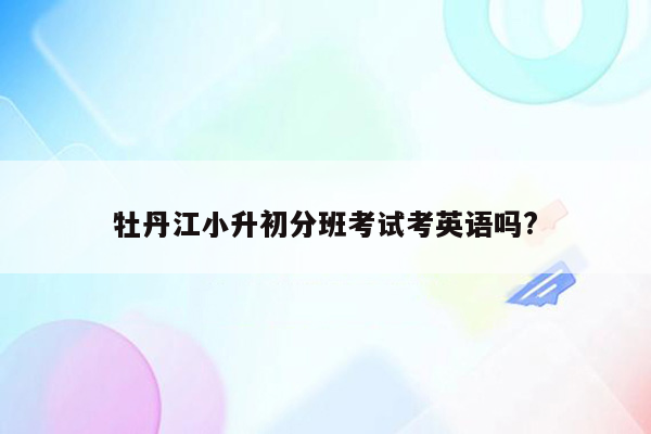 牡丹江小升初分班考试考英语吗?