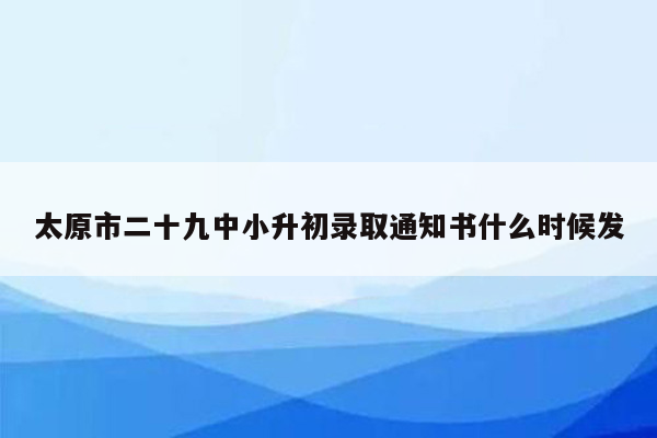 太原市二十九中小升初录取通知书什么时候发