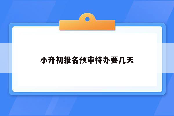 小升初报名预审待办要几天