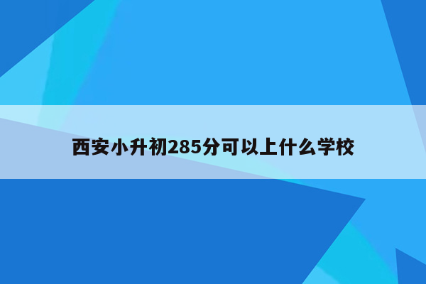 西安小升初285分可以上什么学校