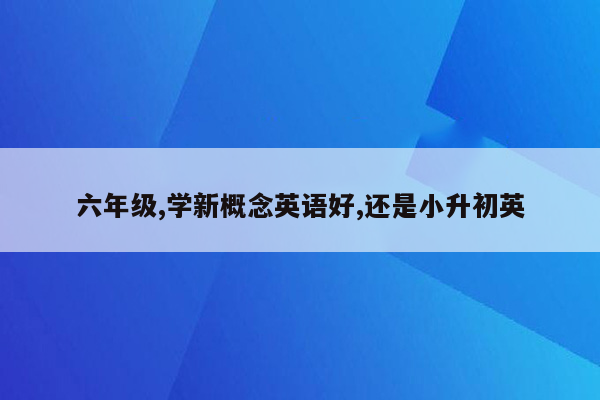 六年级,学新概念英语好,还是小升初英