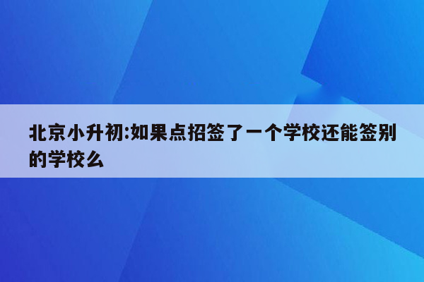 北京小升初:如果点招签了一个学校还能签别的学校么