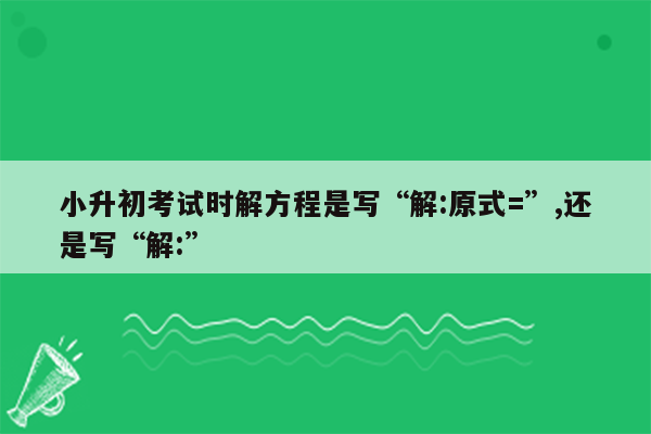 小升初考试时解方程是写“解:原式=”,还是写“解:”