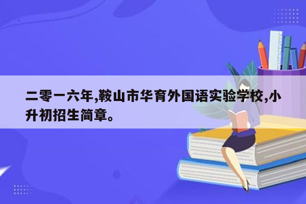 二零一六年,鞍山市华育外国语实验学校,小升初招生简章。