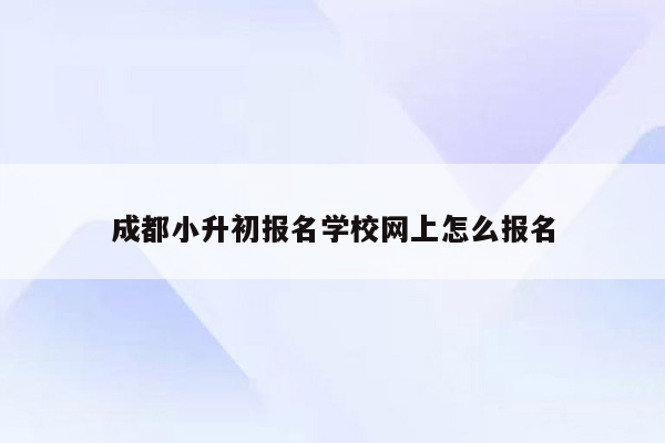 成都小升初报名学校网上怎么报名