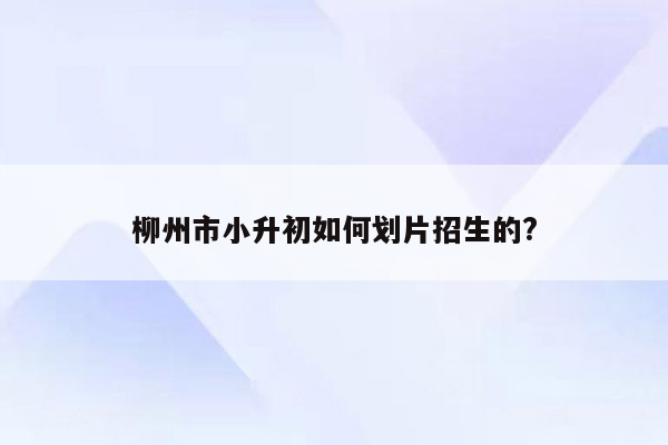 柳州市小升初如何划片招生的?