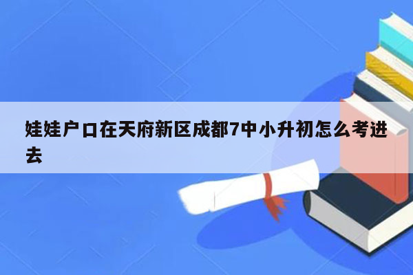 娃娃户口在天府新区成都7中小升初怎么考进去