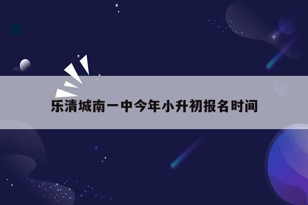 乐清城南一中今年小升初报名时间