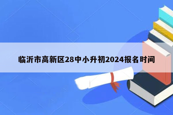 临沂市高新区28中小升初2024报名时间