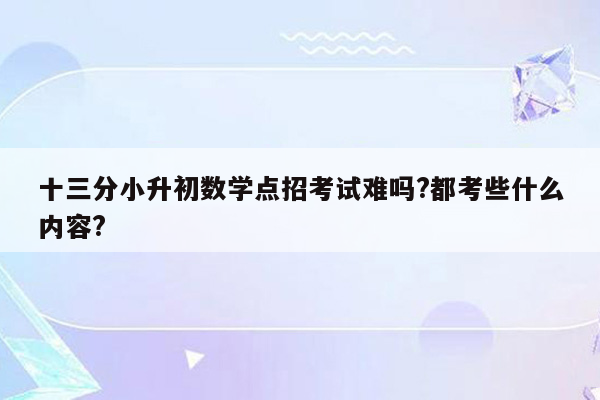 十三分小升初数学点招考试难吗?都考些什么内容?