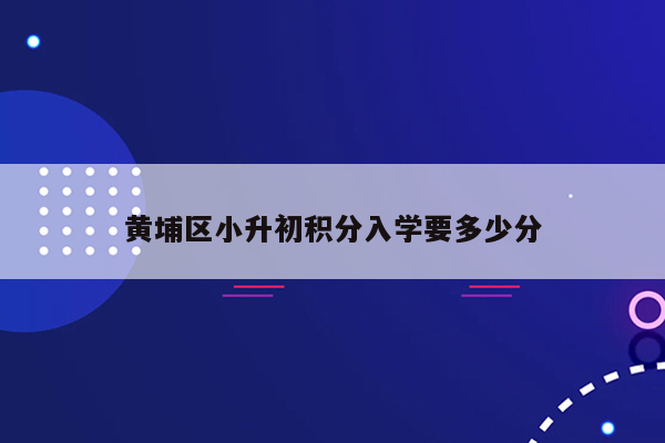 黄埔区小升初积分入学要多少分