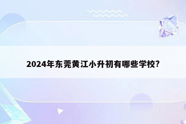 2024年东莞黄江小升初有哪些学校?