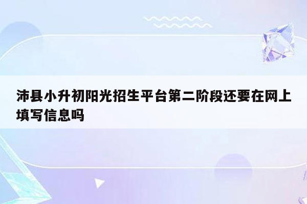 沛县小升初阳光招生平台第二阶段还要在网上填写信息吗