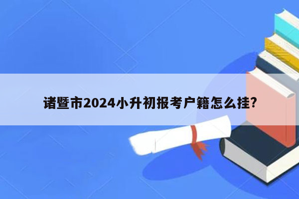 诸暨市2024小升初报考户籍怎么挂?