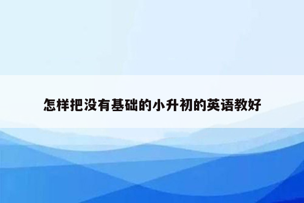 怎样把没有基础的小升初的英语教好