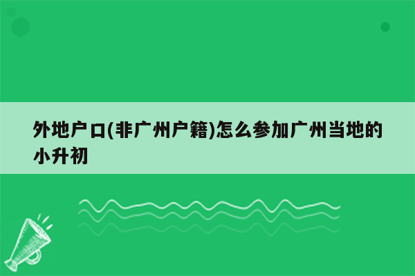 外地户口(非广州户籍)怎么参加广州当地的小升初