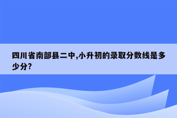 四川省南部县二中,小升初的录取分数线是多少分?