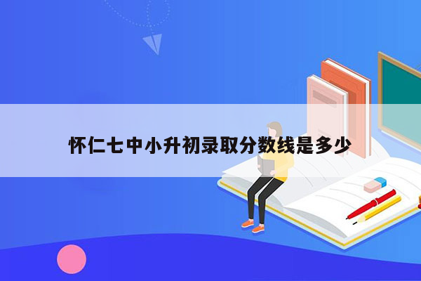 怀仁七中小升初录取分数线是多少