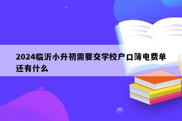 2024临沂小升初需要交学校户口簿电费单还有什么