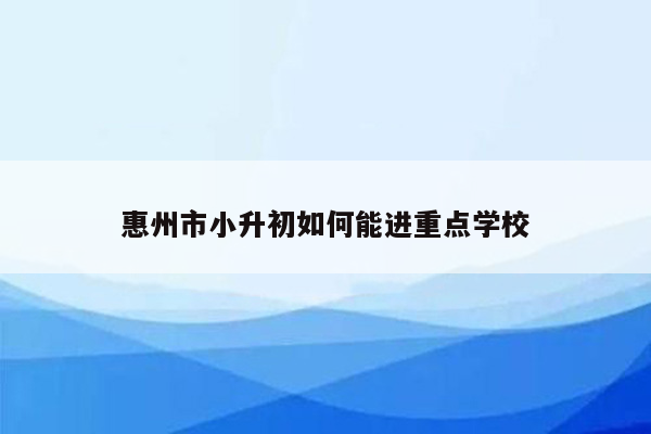 惠州市小升初如何能进重点学校