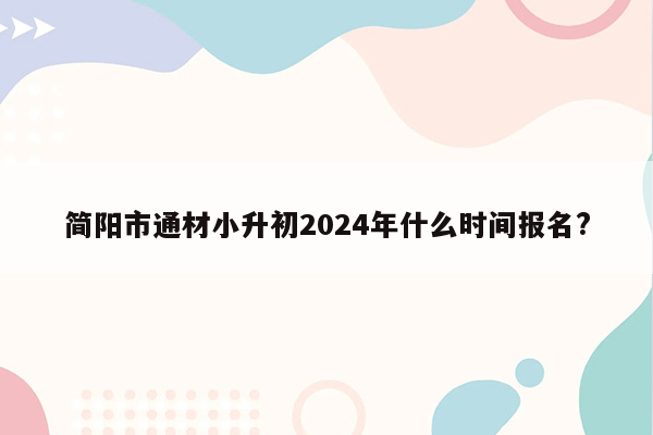 简阳市通材小升初2024年什么时间报名?