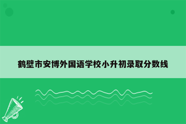 鹤壁市安博外国语学校小升初录取分数线