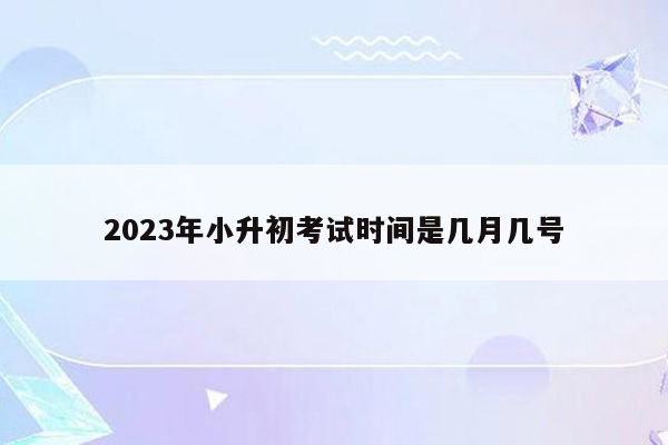 2023年小升初考试时间是几月几号