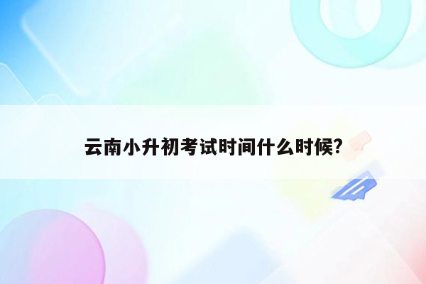 云南小升初考试时间什么时候?