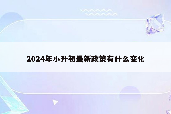 2024年小升初最新政策有什么变化