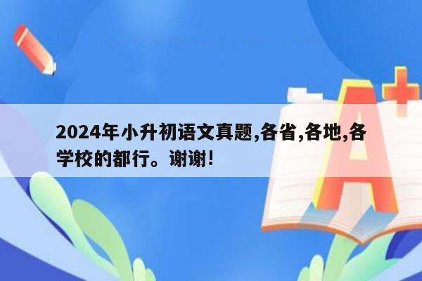 2024年小升初语文真题,各省,各地,各学校的都行。谢谢!