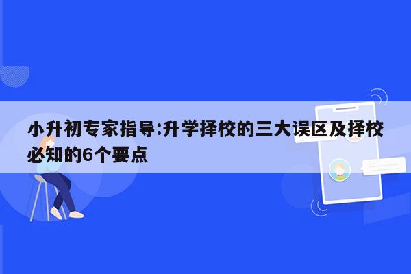 小升初专家指导:升学择校的三大误区及择校必知的6个要点