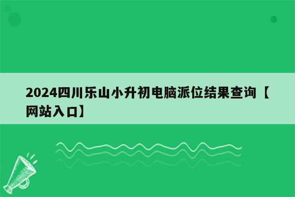 2024四川乐山小升初电脑派位结果查询【网站入口】