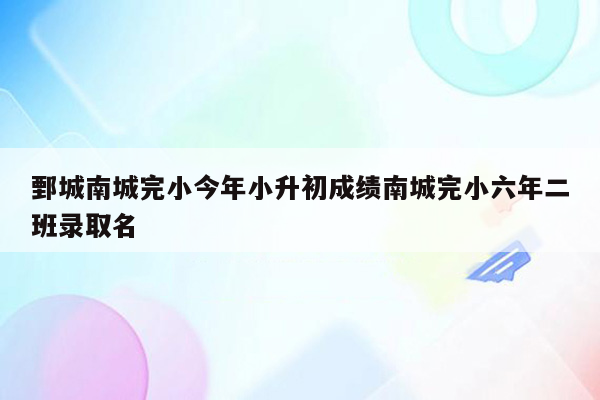 鄄城南城完小今年小升初成绩南城完小六年二班录取名