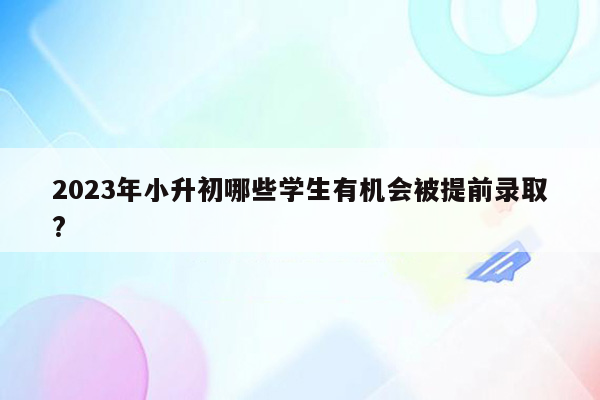 2023年小升初哪些学生有机会被提前录取?