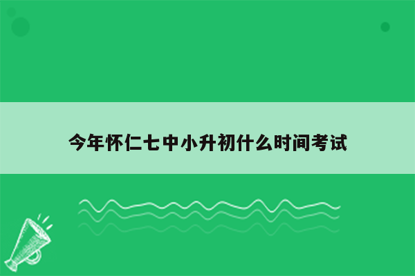 今年怀仁七中小升初什么时间考试