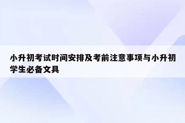 小升初考试时间安排及考前注意事项与小升初学生必备文具