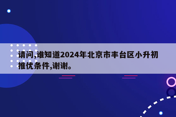 请问,谁知道2024年北京市丰台区小升初推优条件,谢谢。