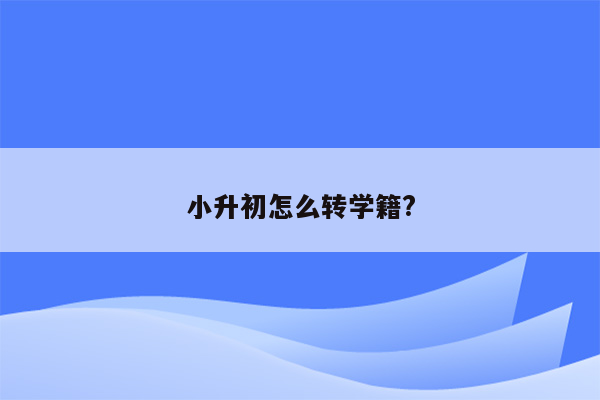 小升初怎么转学籍?