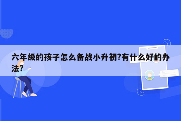 六年级的孩子怎么备战小升初?有什么好的办法?