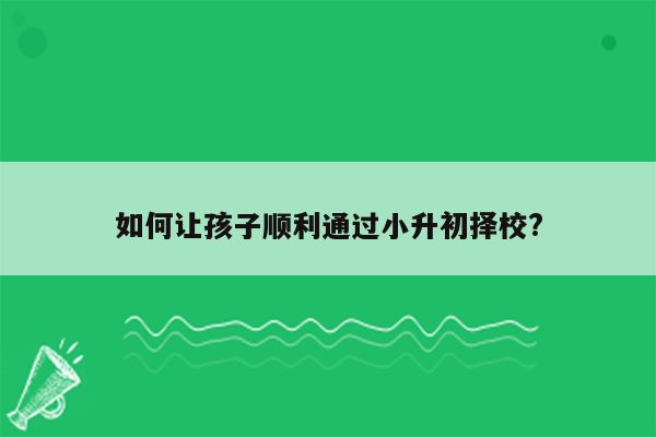 如何让孩子顺利通过小升初择校?