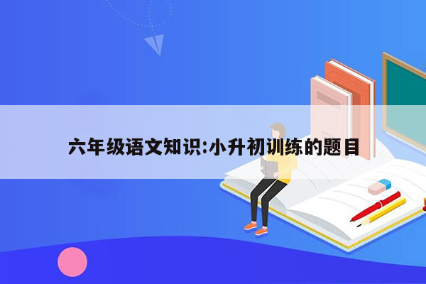 六年级语文知识:小升初训练的题目