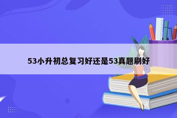 53小升初总复习好还是53真题刷好