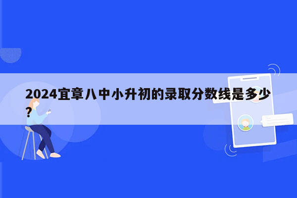 2024宜章八中小升初的录取分数线是多少?