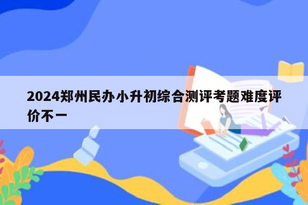 2024郑州民办小升初综合测评考题难度评价不一